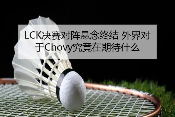 LCK决赛对阵悬念终结 外界对于Chovy究竟在期待什么